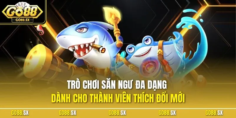 Trò chơi săn ngư đa dạng dành cho thành viên thích đổi mới